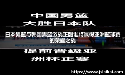 日本男篮与韩国男篮激战正酣谁将赢得亚洲篮球赛的荣耀之战